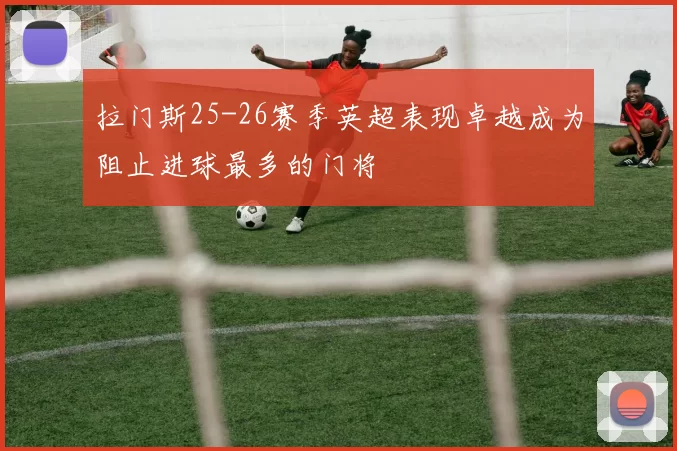 拉门斯25-26赛季英超表现卓越成为阻止进球最多的门将