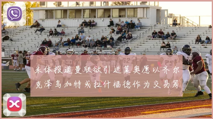 米体报道曼联欲引进莱奥愿以齐尔克泽乌加特或拉什福德作为交易筹码