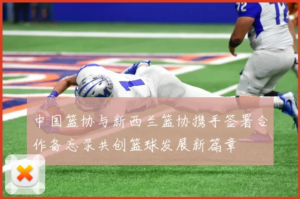 中国篮协与新西兰篮协携手签署合作备忘录共创篮球发展新篇章