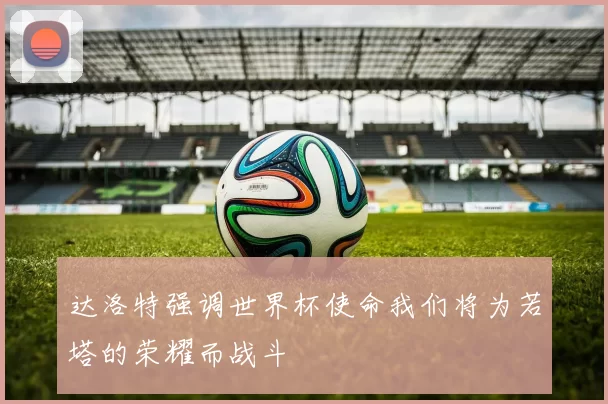 达洛特强调世界杯使命我们将为若塔的荣耀而战斗