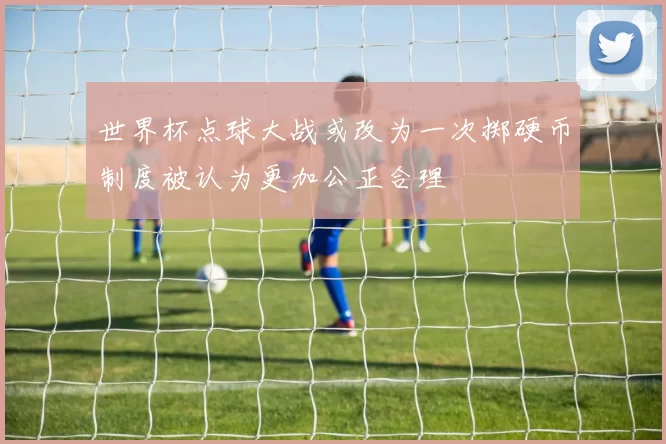 世界杯点球大战或改为一次掷硬币制度被认为更加公正合理