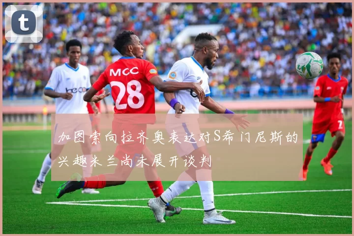 加图索向拉齐奥表达对S希门尼斯的兴趣米兰尚未展开谈判