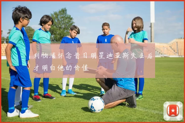 利物浦怀念昔日明星迪亚斯失去后才明白他的价值