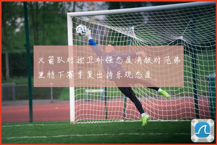 火箭队对控卫补强态度消极对范弗里特下赛季复出持乐观态度