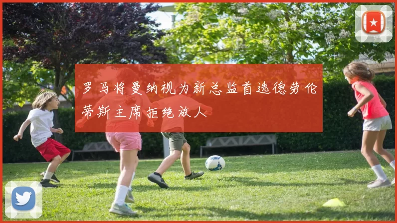 罗马将曼纳视为新总监首选德劳伦蒂斯主席拒绝放人