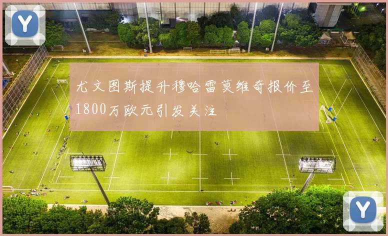 尤文图斯提升穆哈雷莫维奇报价至1800万欧元引发关注