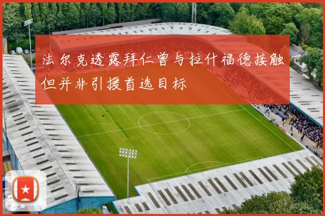 法尔克透露拜仁曾与拉什福德接触但并非引援首选目标