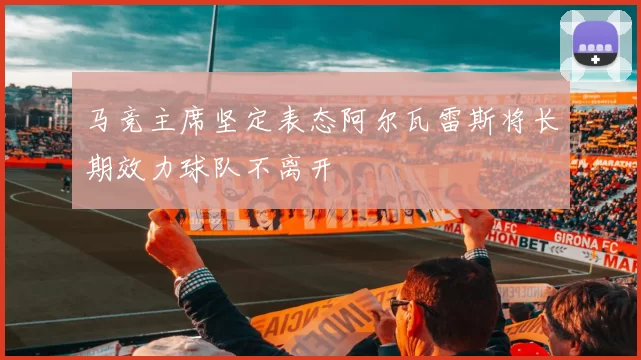 马竞主席坚定表态阿尔瓦雷斯将长期效力球队不离开
