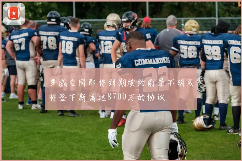 罗威合同即将到期续约前景不明或将签下新高达8700万的协议