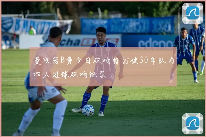 曼联若B费今日双响将打破30年队内四人进球双响纪录