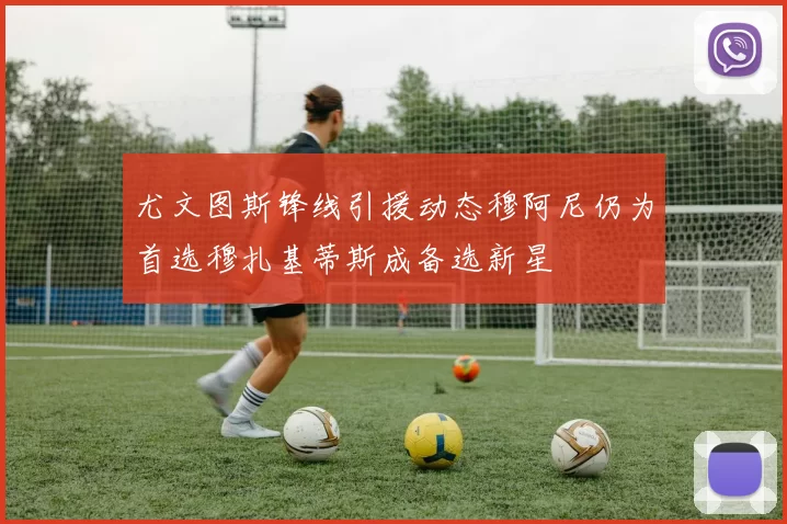 尤文图斯锋线引援动态穆阿尼仍为首选穆扎基蒂斯成备选新星