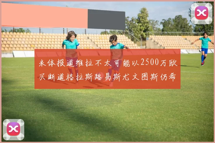 米体报道维拉不太可能以2500万欧买断道格拉斯路易斯尤文图斯仍希望出售他