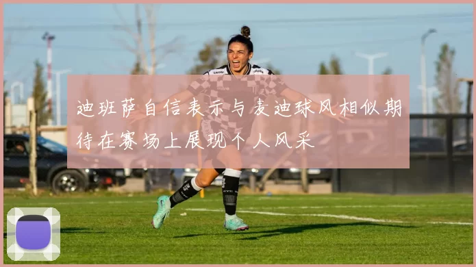 迪班萨自信表示与麦迪球风相似期待在赛场上展现个人风采