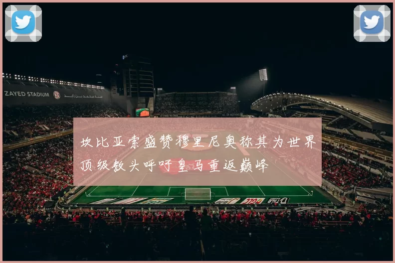 坎比亚索盛赞穆里尼奥称其为世界顶级教头呼吁皇马重返巅峰