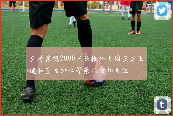 多特蒙德2000万欧报价美因茨后卫遭拒皇马拜仁等豪门密切关注