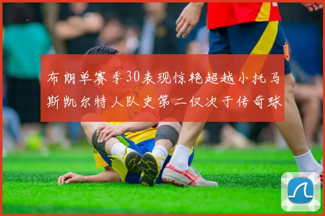 布朗单赛季30表现惊艳超越小托马斯凯尔特人队史第二仅次于传奇球星