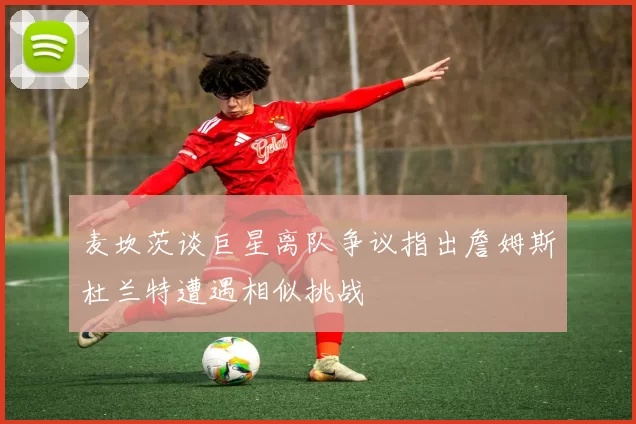 麦坎茨谈巨星离队争议指出詹姆斯杜兰特遭遇相似挑战