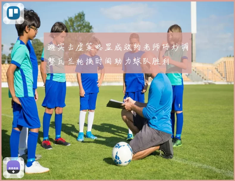 避实击虚策略显成效约老师巧妙调整瓦兰轮换时间助力球队胜利