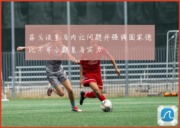 菲戈谈皇马内讧问题并强调国家德比不可小觑皇马实力